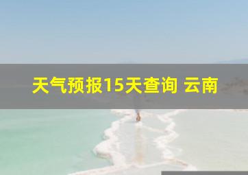 天气预报15天查询 云南